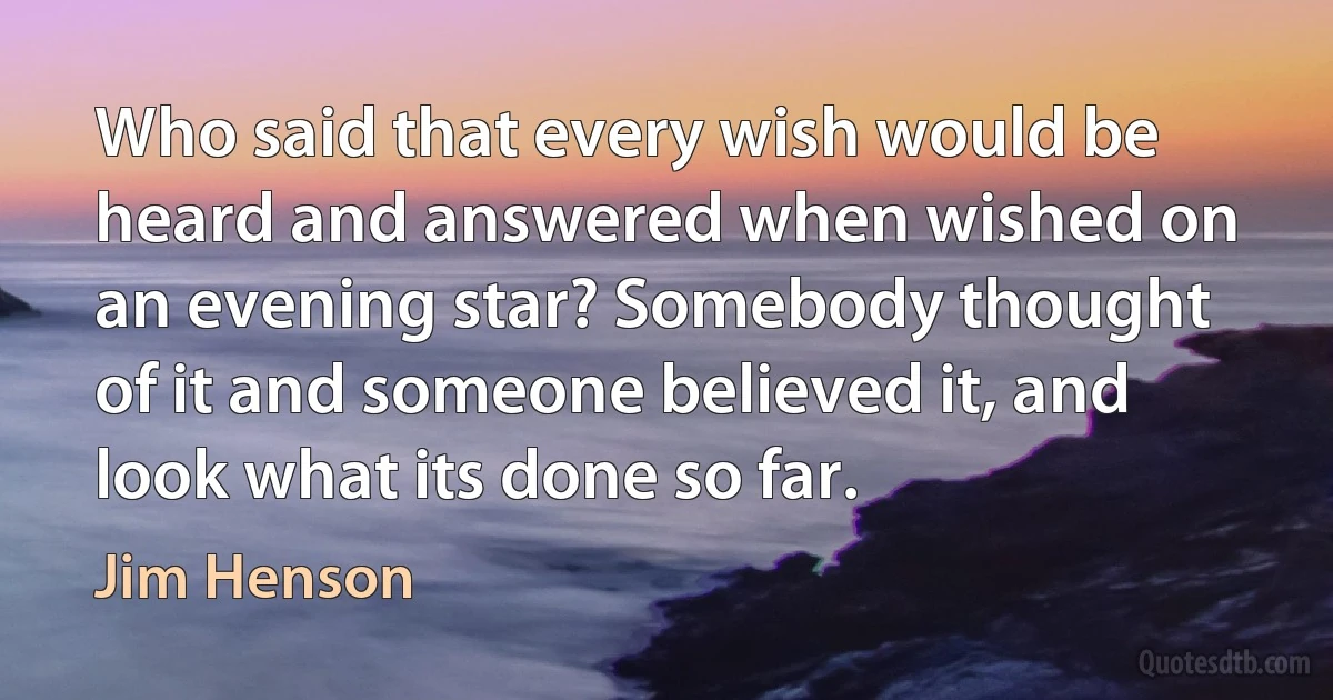 Who said that every wish would be heard and answered when wished on an evening star? Somebody thought of it and someone believed it, and look what its done so far. (Jim Henson)