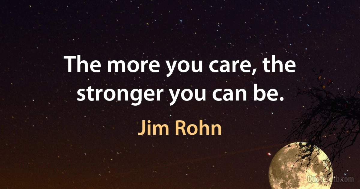 The more you care, the stronger you can be. (Jim Rohn)