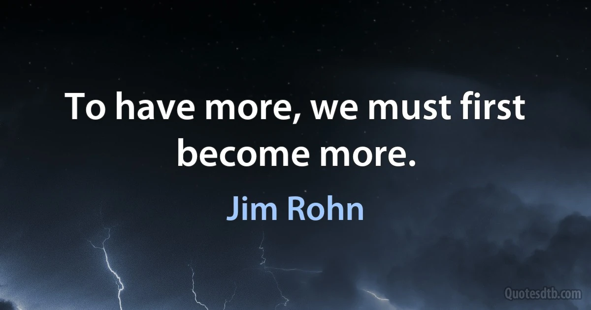 To have more, we must first become more. (Jim Rohn)