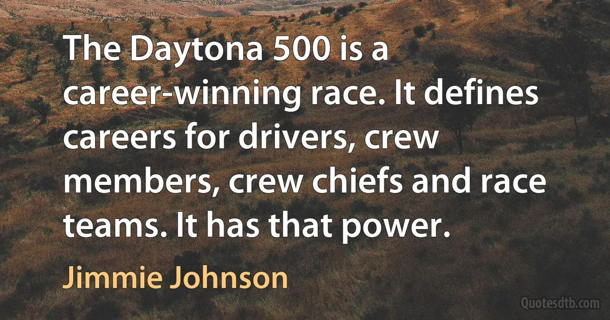 The Daytona 500 is a career-winning race. It defines careers for drivers, crew members, crew chiefs and race teams. It has that power. (Jimmie Johnson)