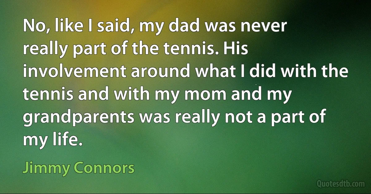 No, like I said, my dad was never really part of the tennis. His involvement around what I did with the tennis and with my mom and my grandparents was really not a part of my life. (Jimmy Connors)