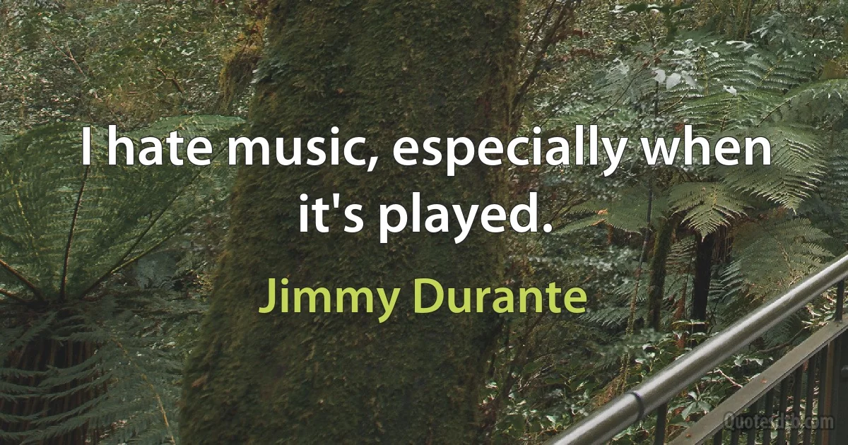 I hate music, especially when it's played. (Jimmy Durante)