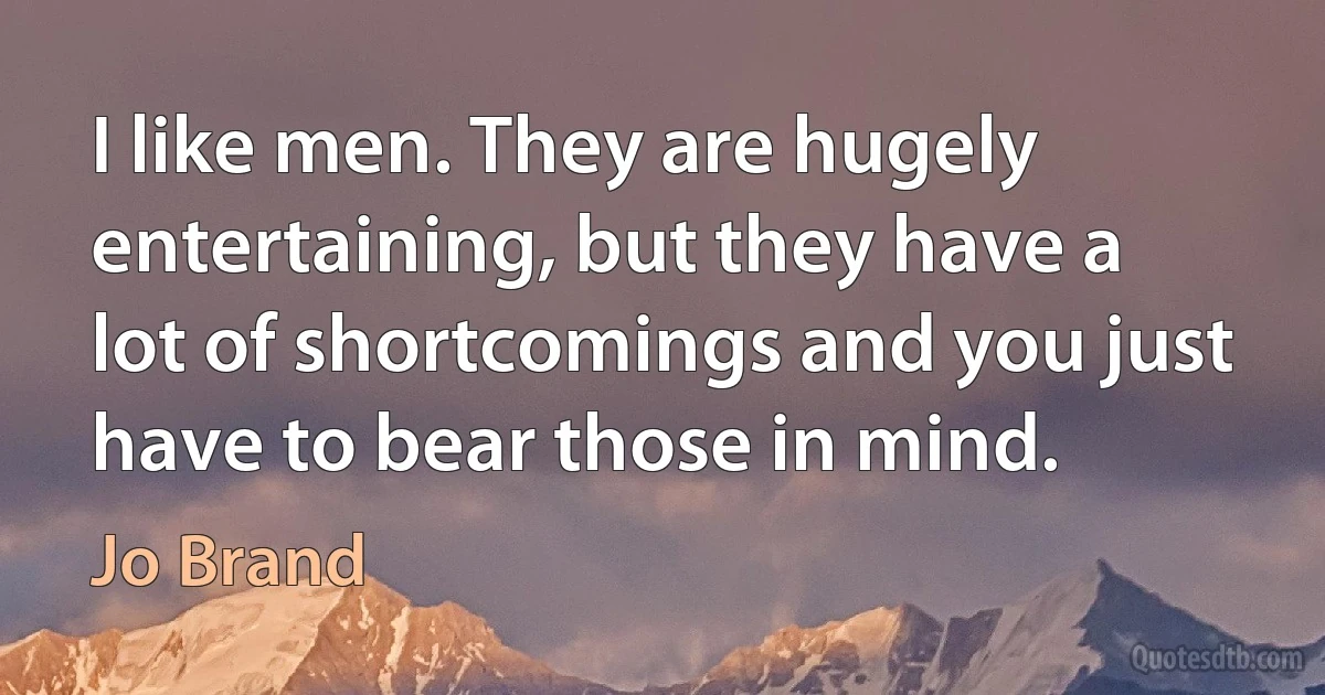 I like men. They are hugely entertaining, but they have a lot of shortcomings and you just have to bear those in mind. (Jo Brand)