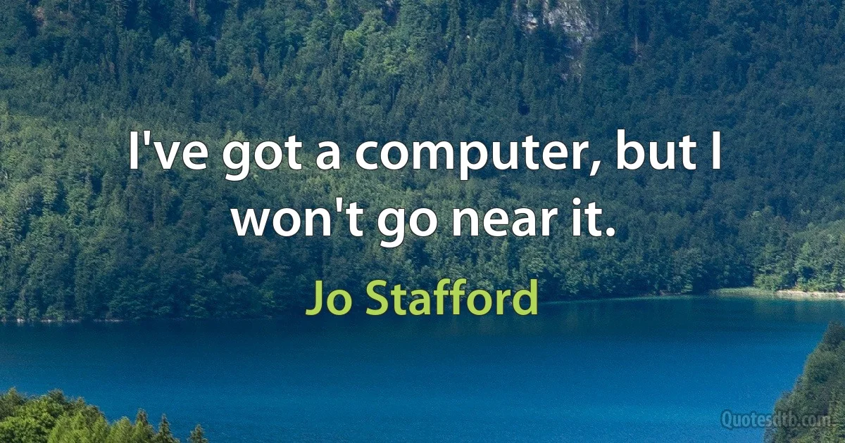 I've got a computer, but I won't go near it. (Jo Stafford)