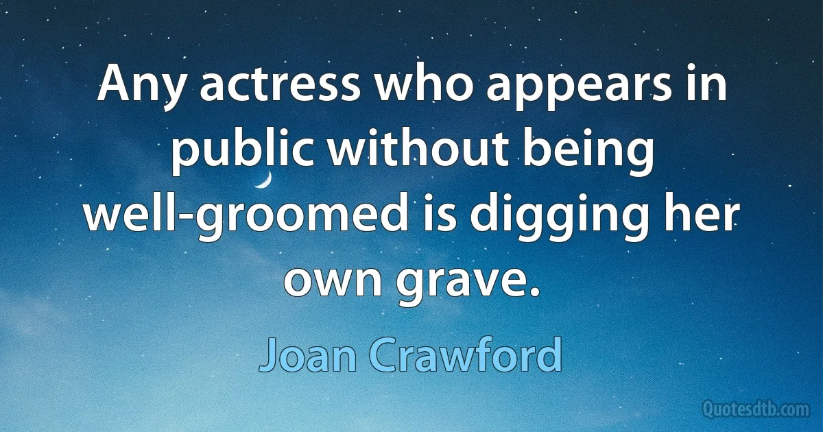 Any actress who appears in public without being well-groomed is digging her own grave. (Joan Crawford)