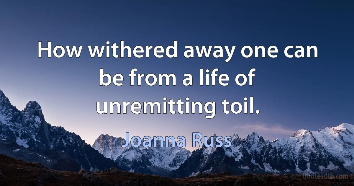 How withered away one can be from a life of unremitting toil. (Joanna Russ)