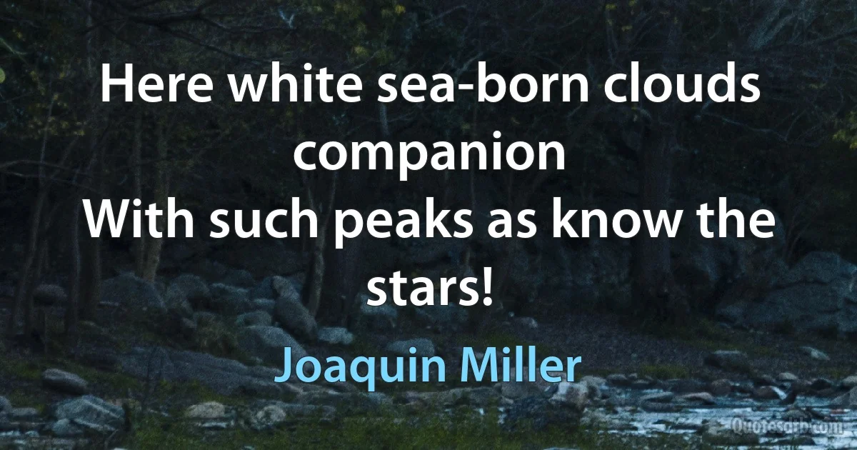 Here white sea-born clouds companion
With such peaks as know the stars! (Joaquin Miller)