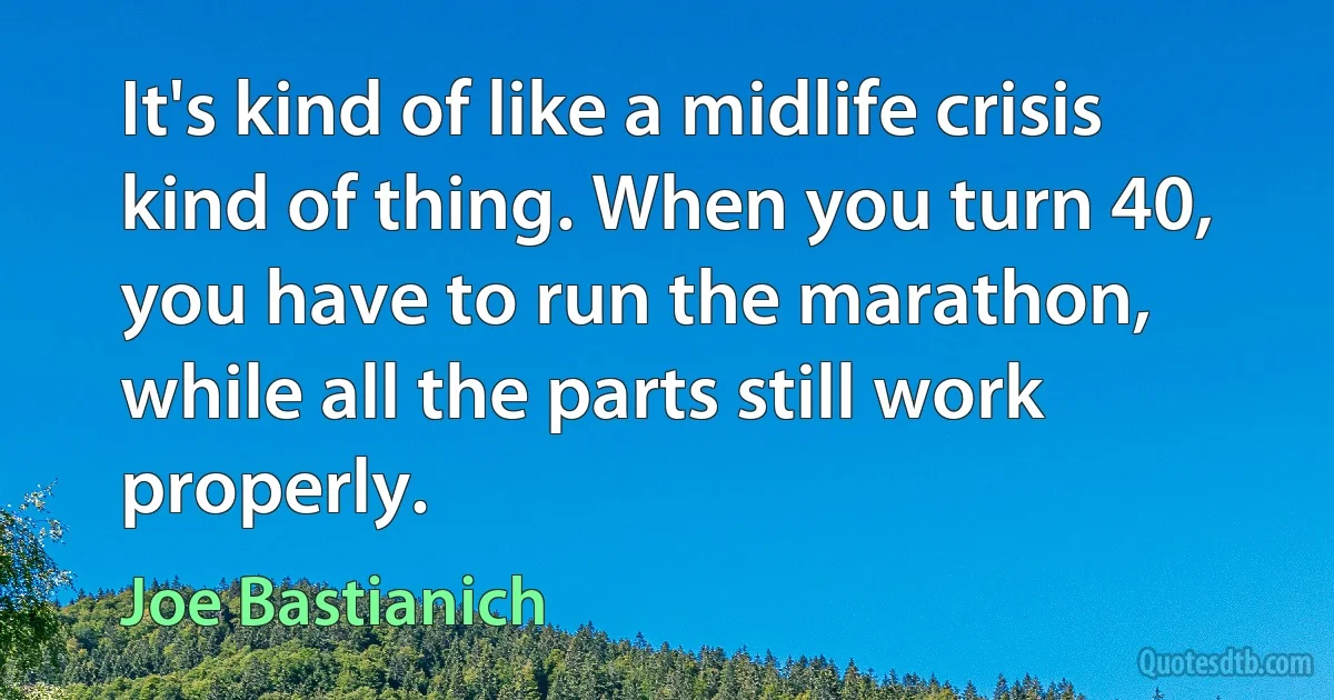 It's kind of like a midlife crisis kind of thing. When you turn 40, you have to run the marathon, while all the parts still work properly. (Joe Bastianich)