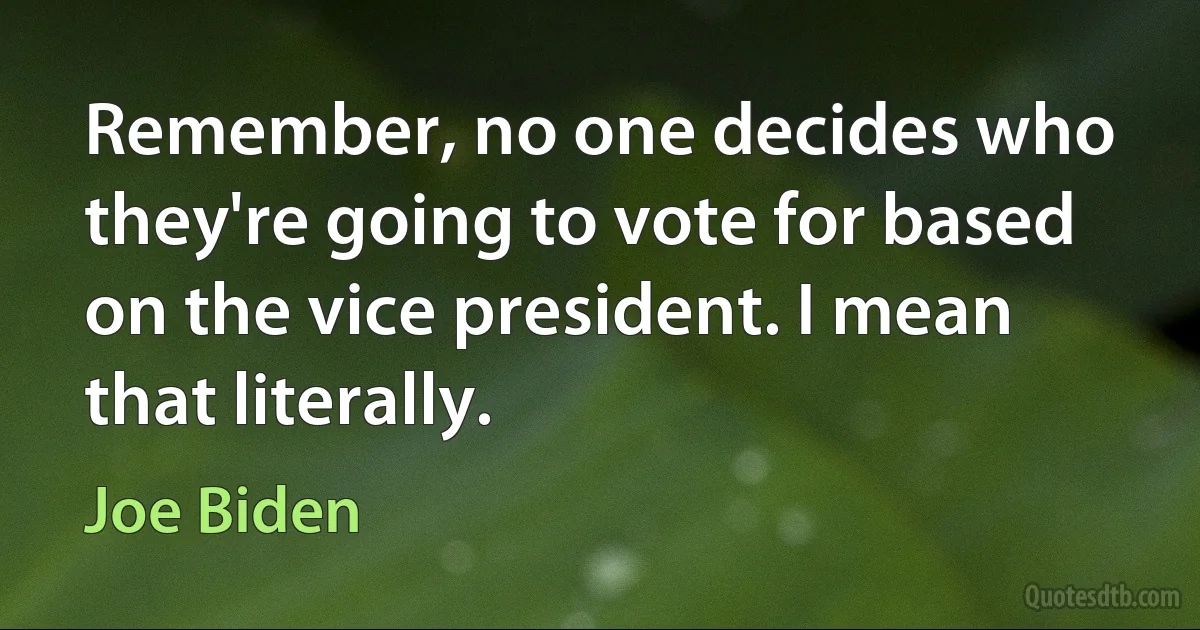 Remember, no one decides who they're going to vote for based on the vice president. I mean that literally. (Joe Biden)