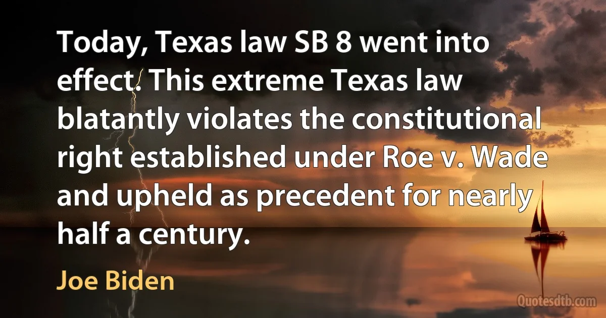 Today, Texas law SB 8 went into effect. This extreme Texas law blatantly violates the constitutional right established under Roe v. Wade and upheld as precedent for nearly half a century. (Joe Biden)