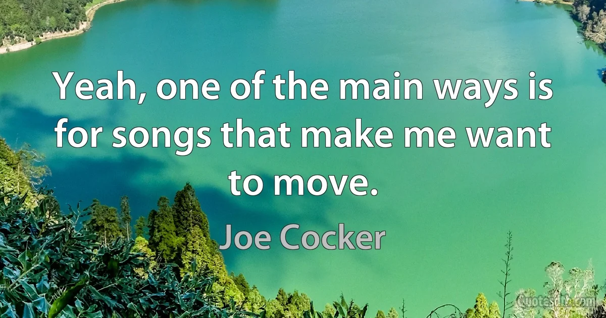 Yeah, one of the main ways is for songs that make me want to move. (Joe Cocker)