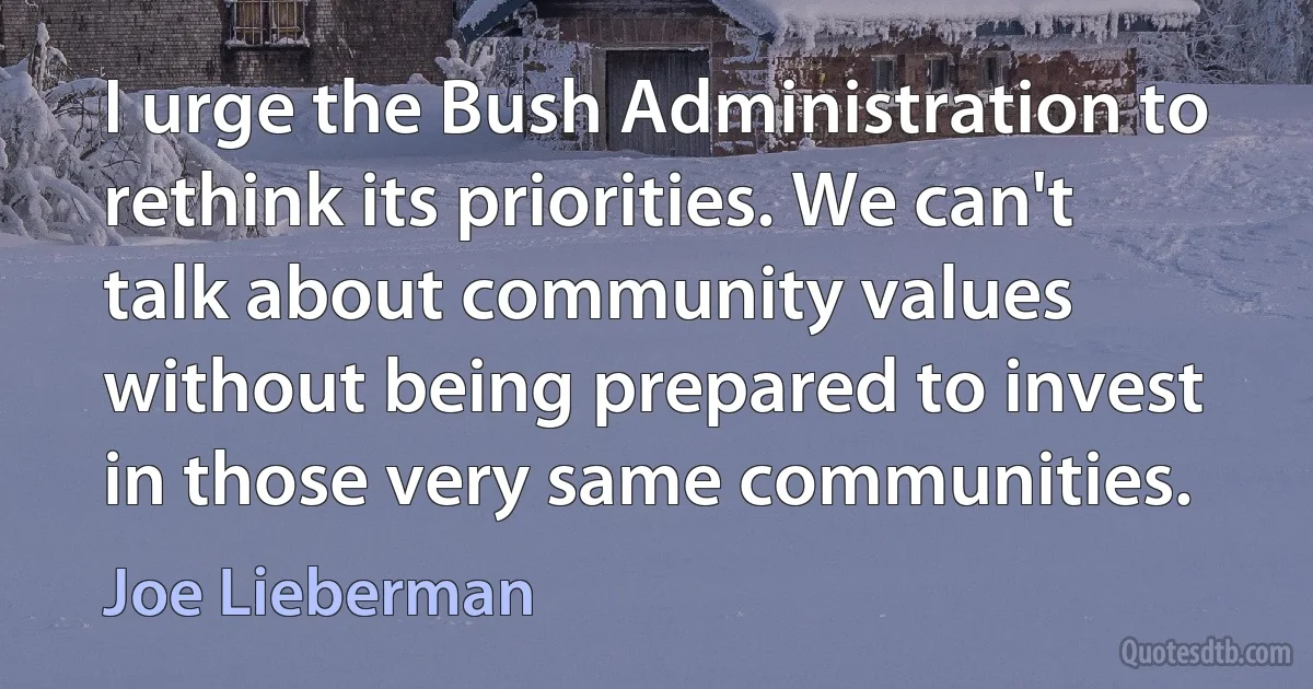 I urge the Bush Administration to rethink its priorities. We can't talk about community values without being prepared to invest in those very same communities. (Joe Lieberman)