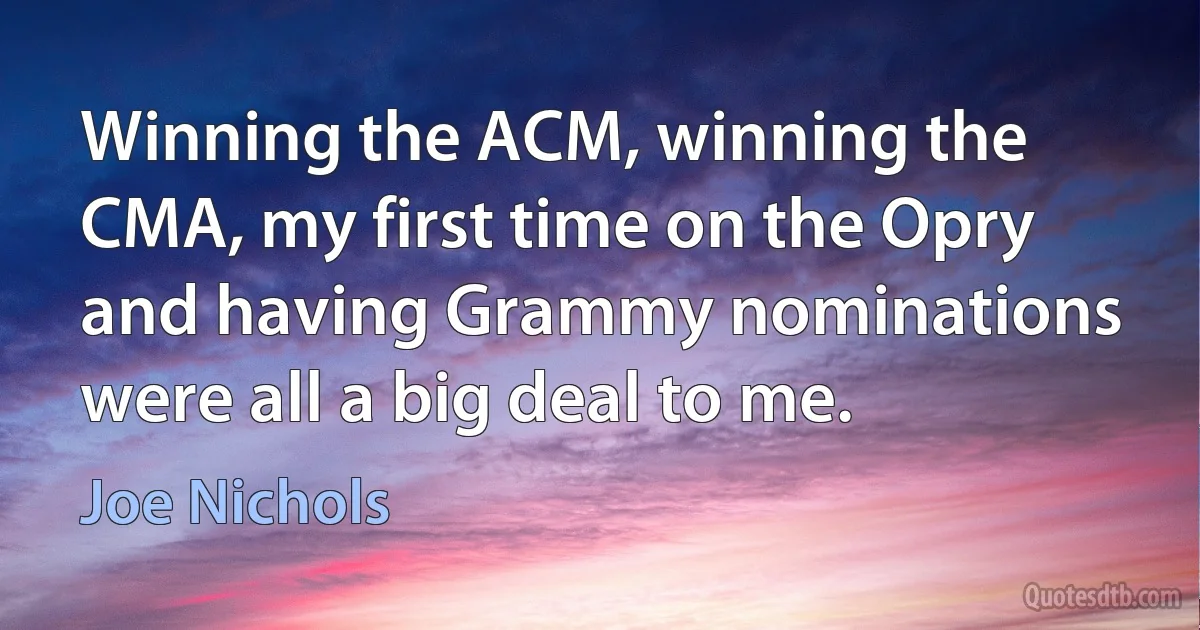 Winning the ACM, winning the CMA, my first time on the Opry and having Grammy nominations were all a big deal to me. (Joe Nichols)