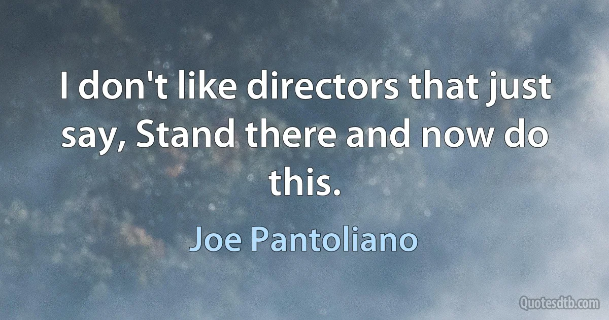 I don't like directors that just say, Stand there and now do this. (Joe Pantoliano)