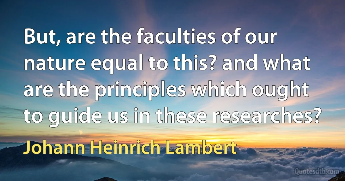 But, are the faculties of our nature equal to this? and what are the principles which ought to guide us in these researches? (Johann Heinrich Lambert)