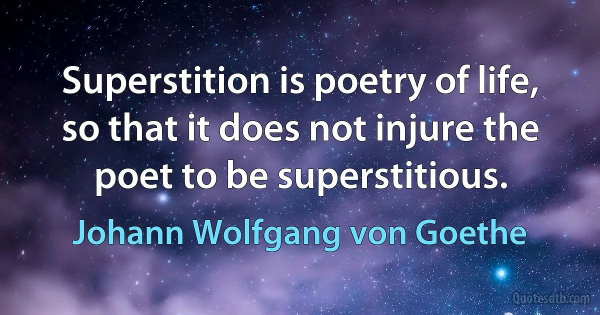 Superstition is poetry of life, so that it does not injure the poet to be superstitious. (Johann Wolfgang von Goethe)