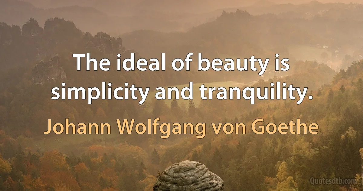 The ideal of beauty is simplicity and tranquility. (Johann Wolfgang von Goethe)