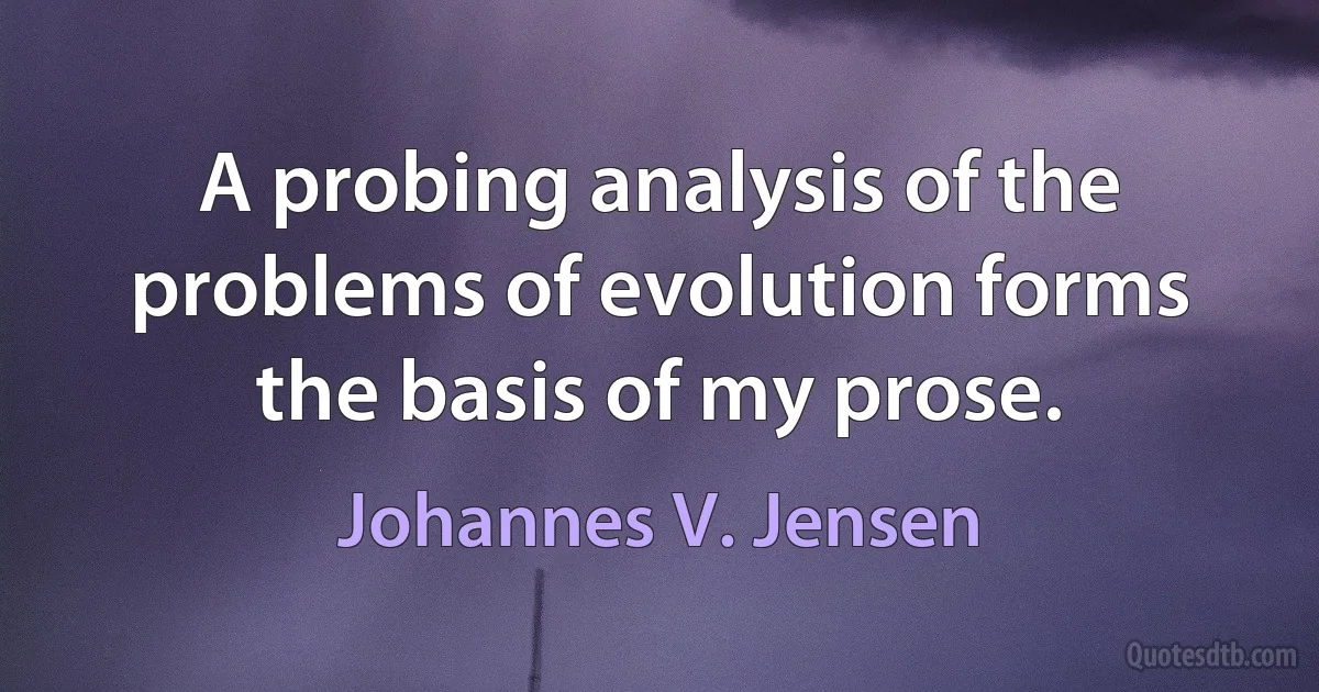 A probing analysis of the problems of evolution forms the basis of my prose. (Johannes V. Jensen)