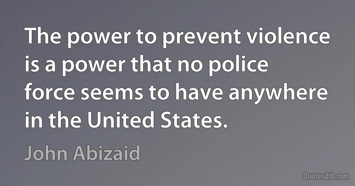 The power to prevent violence is a power that no police force seems to have anywhere in the United States. (John Abizaid)