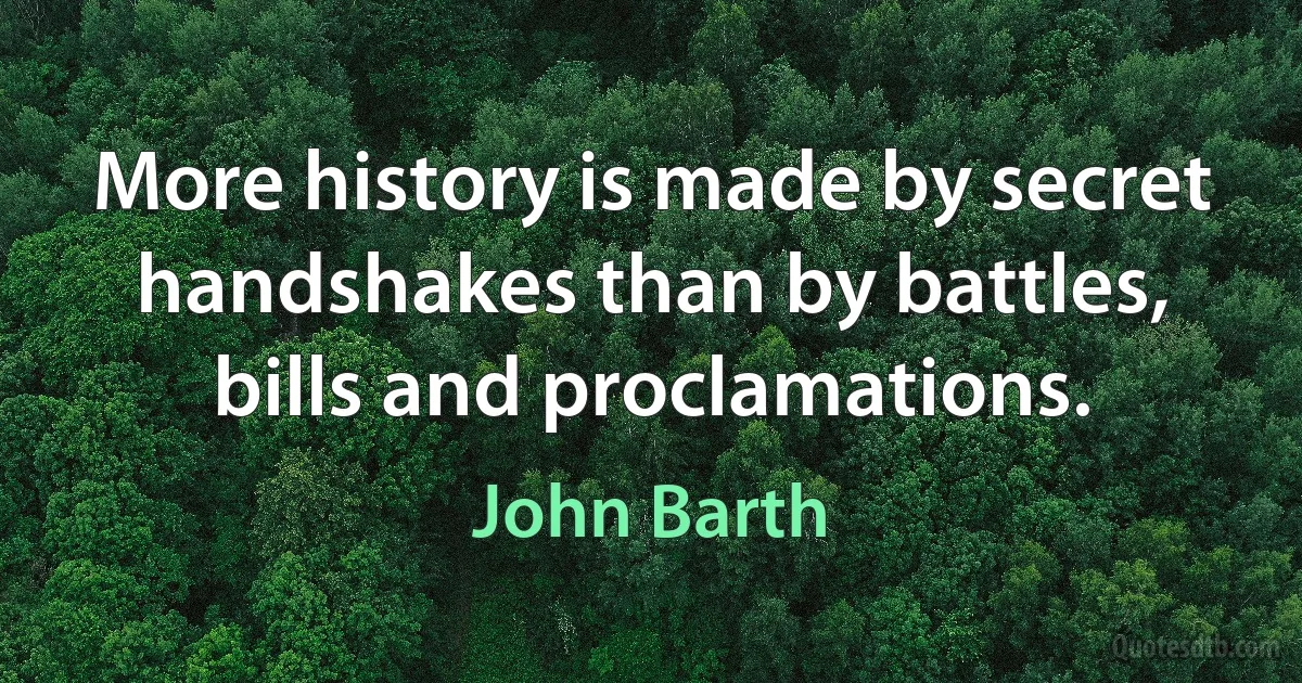 More history is made by secret handshakes than by battles, bills and proclamations. (John Barth)