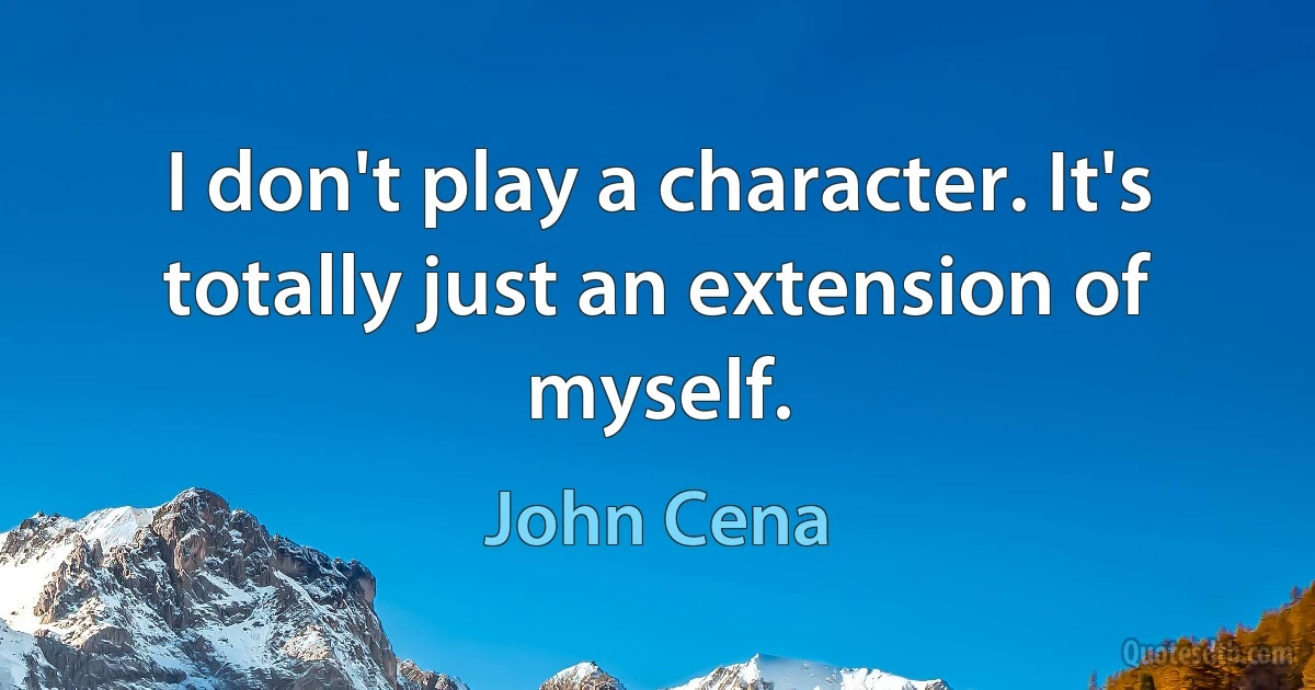 I don't play a character. It's totally just an extension of myself. (John Cena)