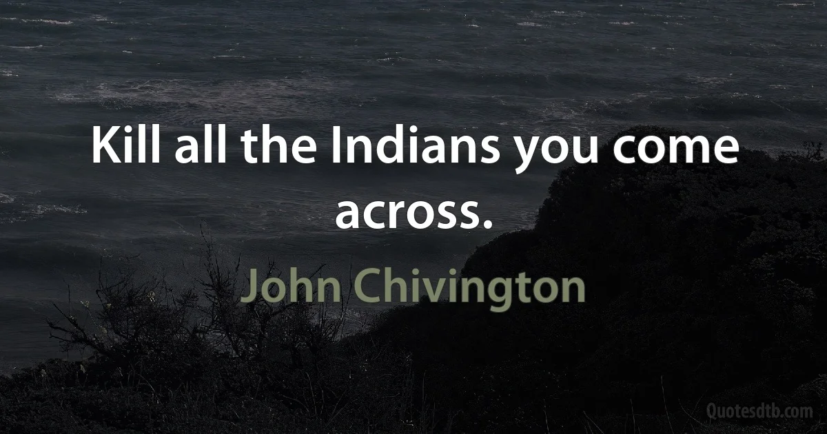 Kill all the Indians you come across. (John Chivington)