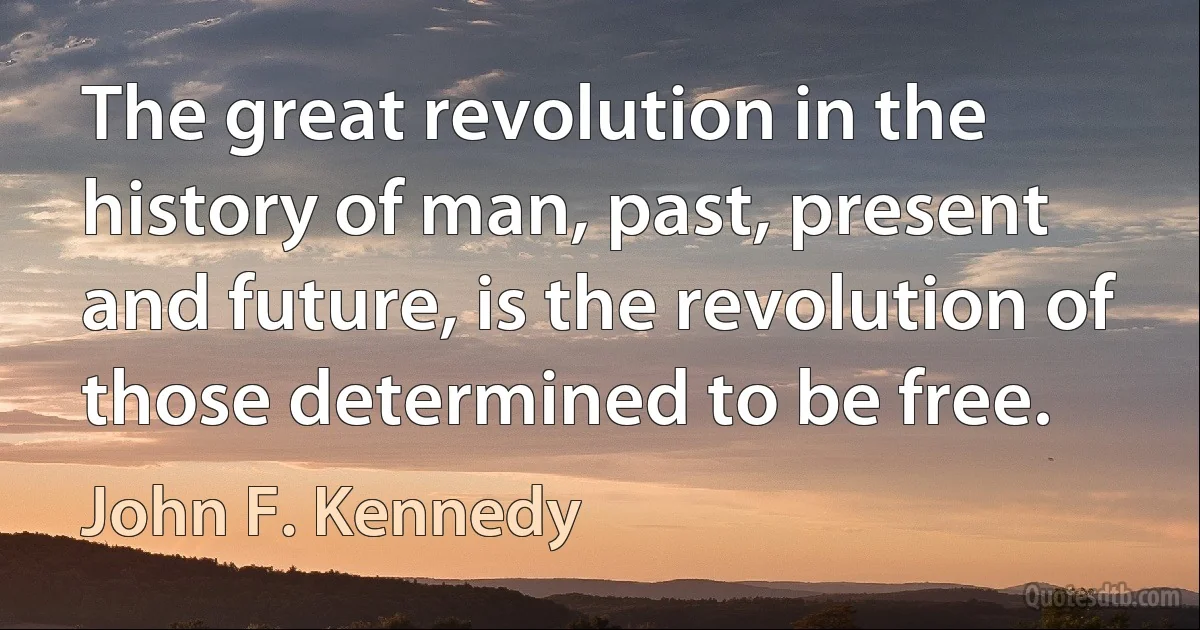 The great revolution in the history of man, past, present and future, is the revolution of those determined to be free. (John F. Kennedy)