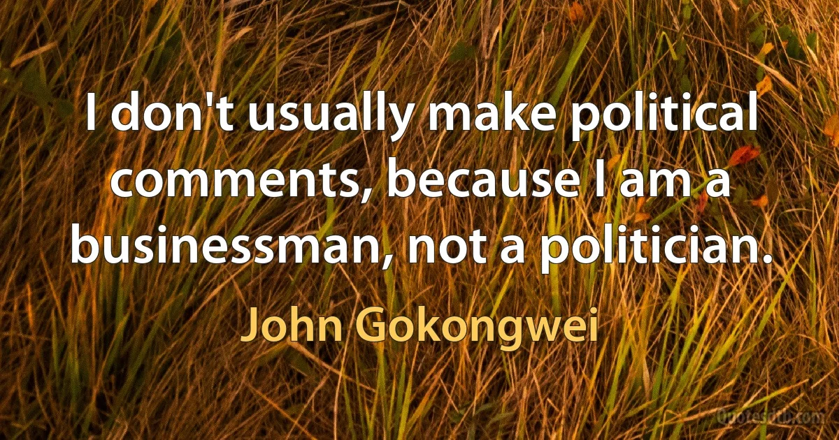 I don't usually make political comments, because I am a businessman, not a politician. (John Gokongwei)