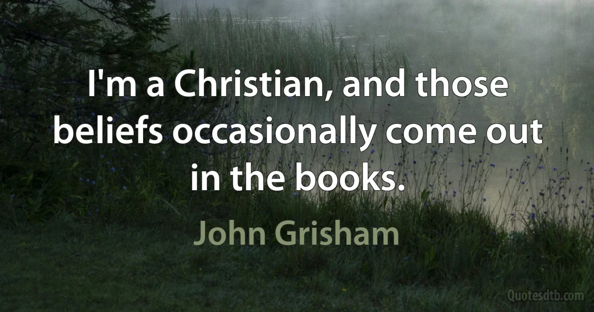 I'm a Christian, and those beliefs occasionally come out in the books. (John Grisham)