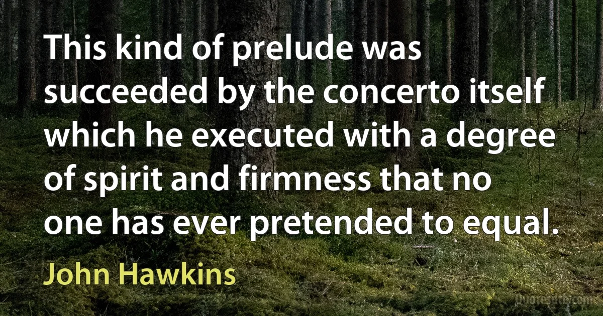 This kind of prelude was succeeded by the concerto itself which he executed with a degree of spirit and firmness that no one has ever pretended to equal. (John Hawkins)