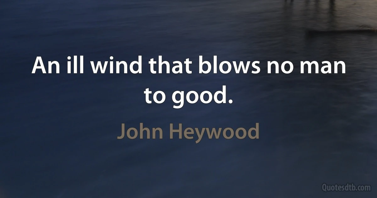 An ill wind that blows no man to good. (John Heywood)