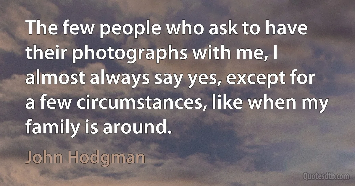 The few people who ask to have their photographs with me, I almost always say yes, except for a few circumstances, like when my family is around. (John Hodgman)