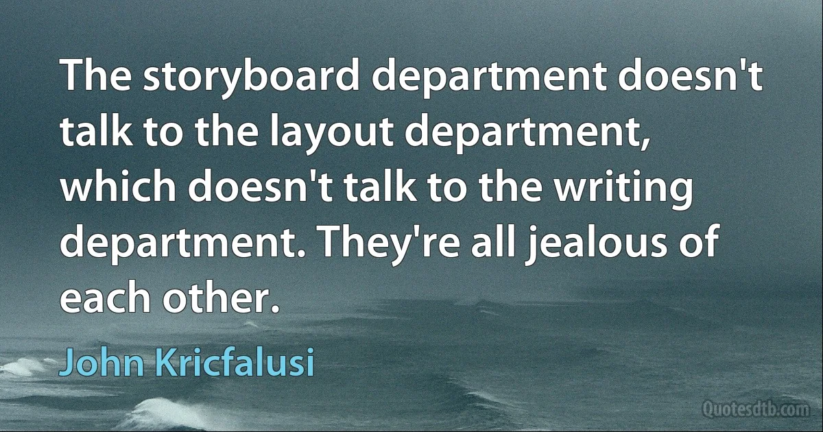 The storyboard department doesn't talk to the layout department, which doesn't talk to the writing department. They're all jealous of each other. (John Kricfalusi)