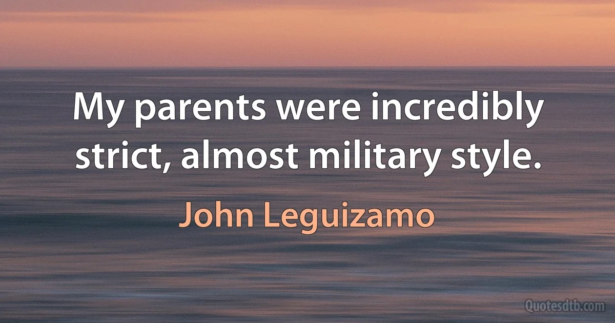 My parents were incredibly strict, almost military style. (John Leguizamo)