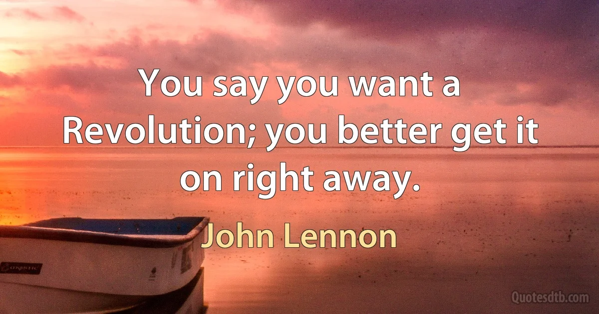 You say you want a Revolution; you better get it on right away. (John Lennon)