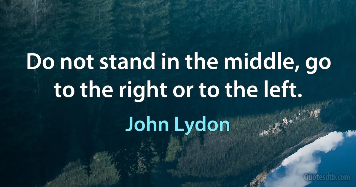 Do not stand in the middle, go to the right or to the left. (John Lydon)