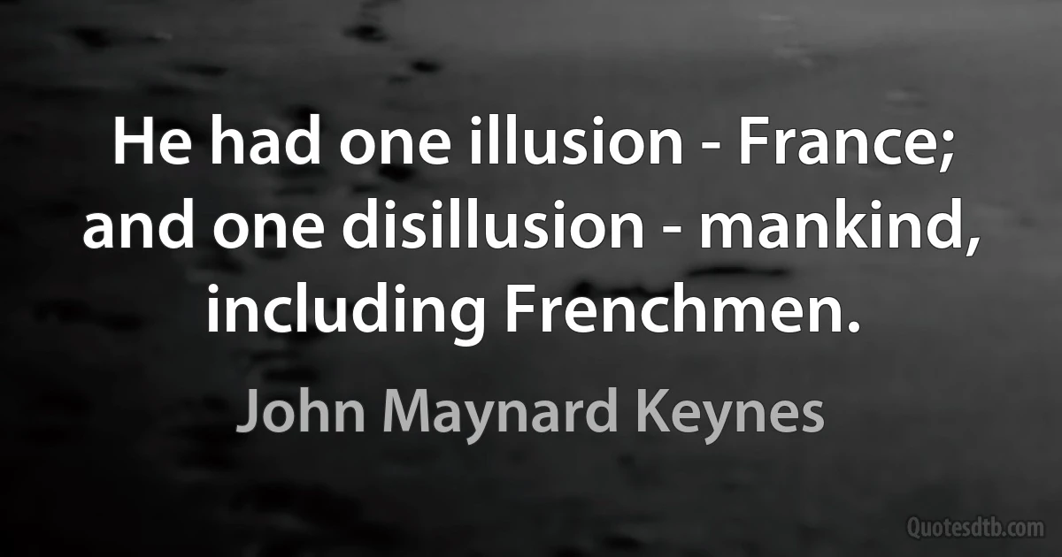 He had one illusion - France; and one disillusion - mankind, including Frenchmen. (John Maynard Keynes)