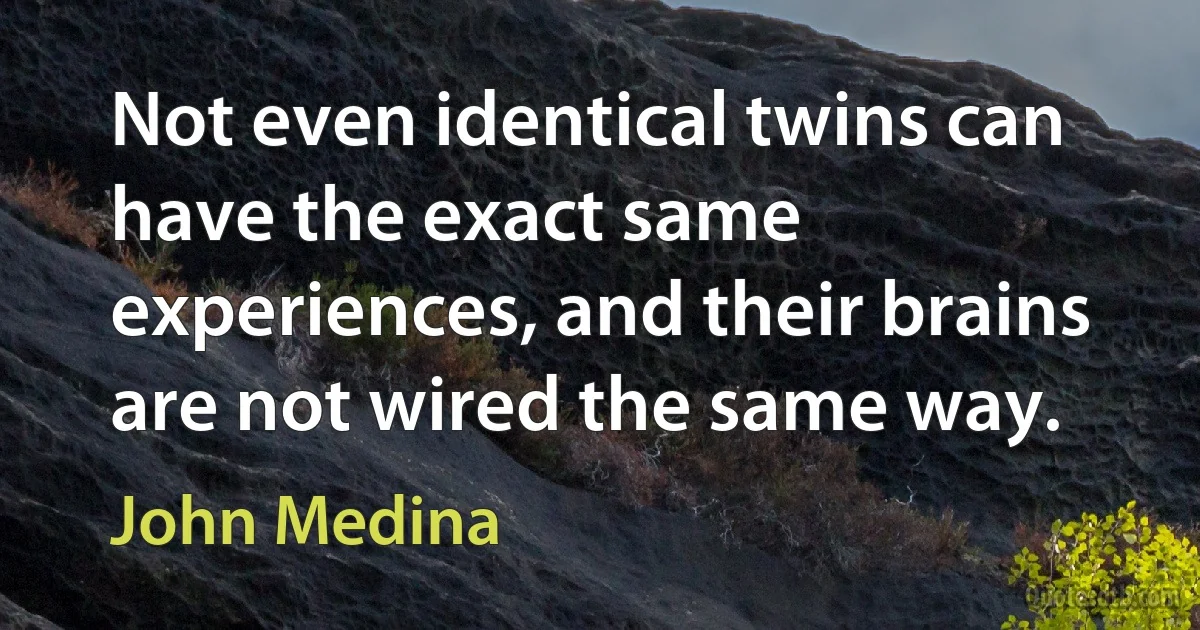 Not even identical twins can have the exact same experiences, and their brains are not wired the same way. (John Medina)