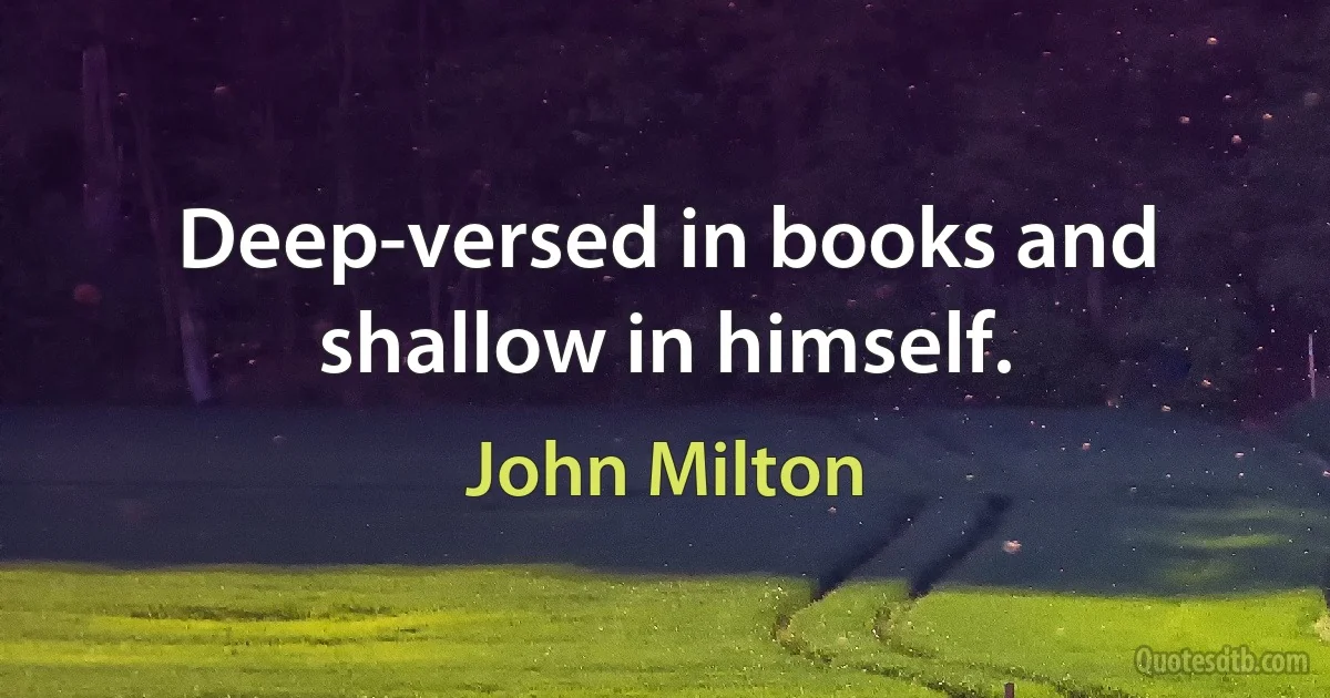 Deep-versed in books and shallow in himself. (John Milton)