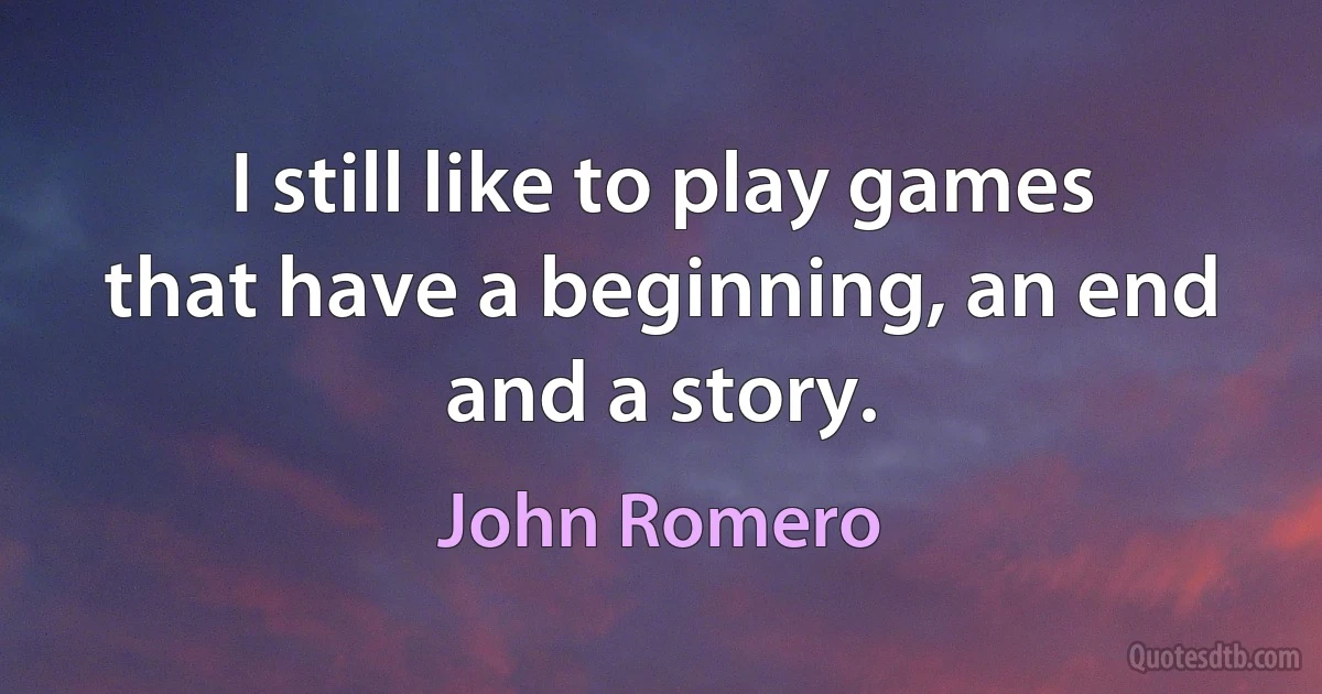 I still like to play games that have a beginning, an end and a story. (John Romero)