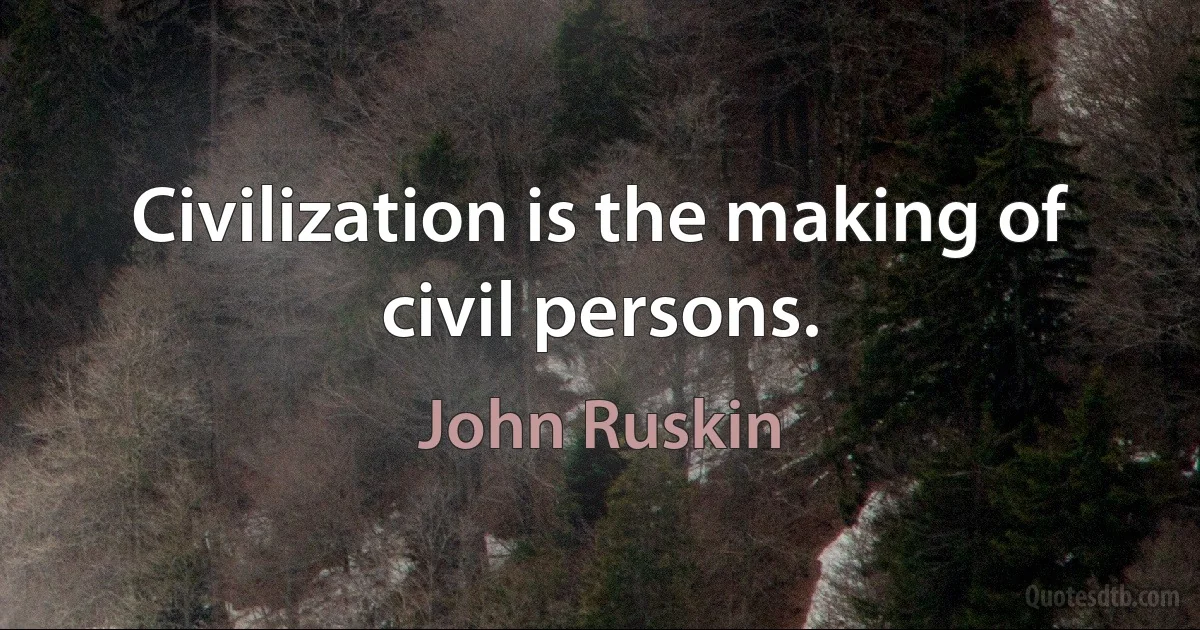 Civilization is the making of civil persons. (John Ruskin)