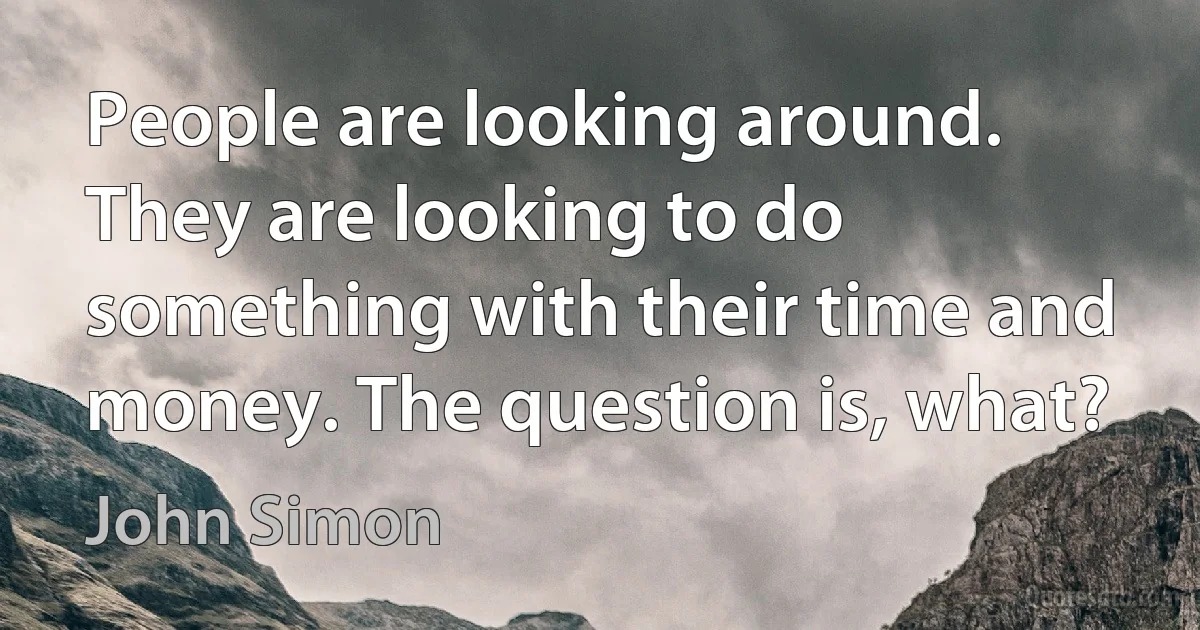 People are looking around. They are looking to do something with their time and money. The question is, what? (John Simon)