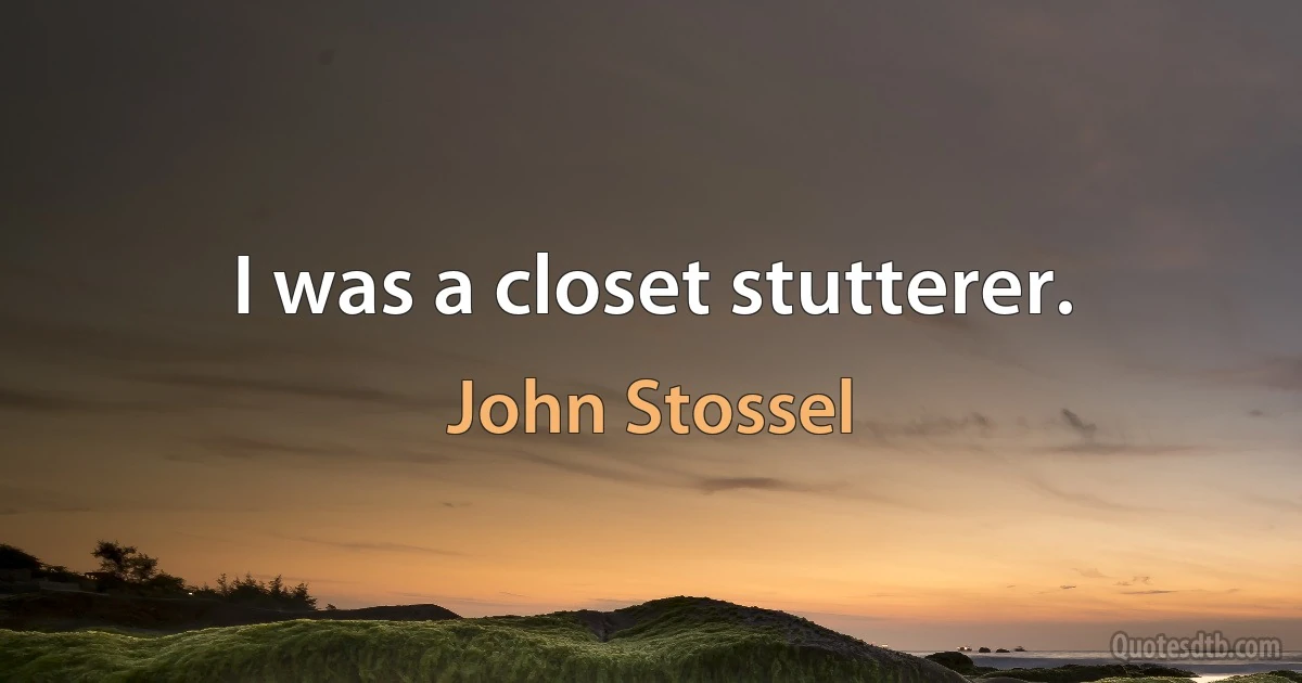 I was a closet stutterer. (John Stossel)