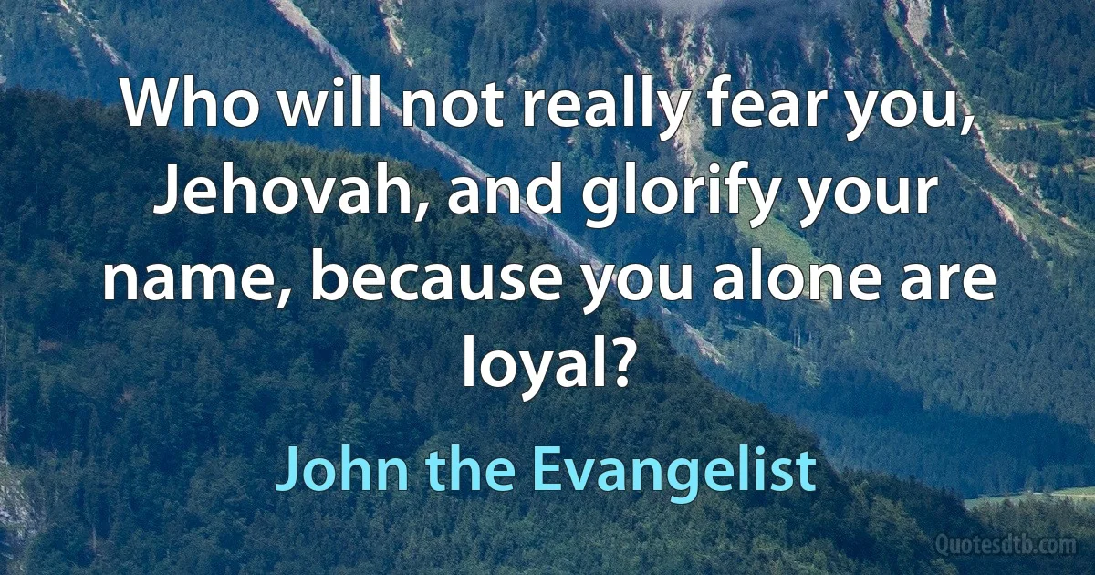 Who will not really fear you, Jehovah, and glorify your name, because you alone are loyal? (John the Evangelist)