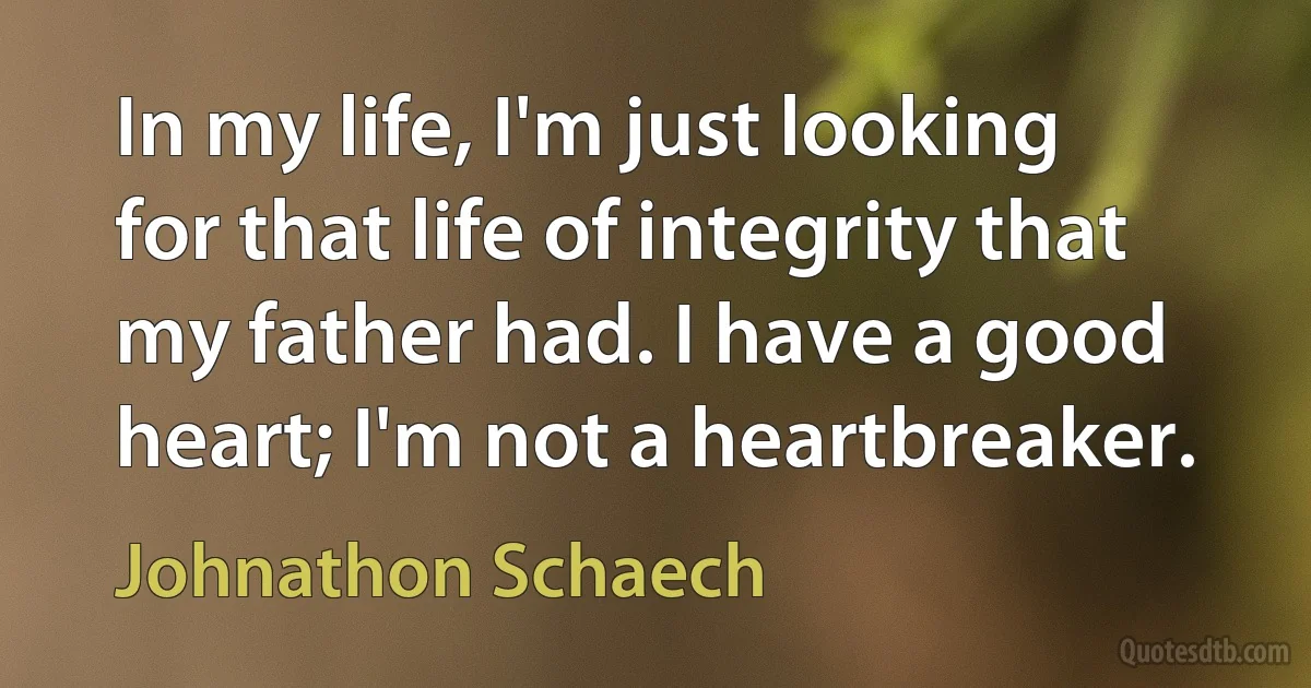 In my life, I'm just looking for that life of integrity that my father had. I have a good heart; I'm not a heartbreaker. (Johnathon Schaech)