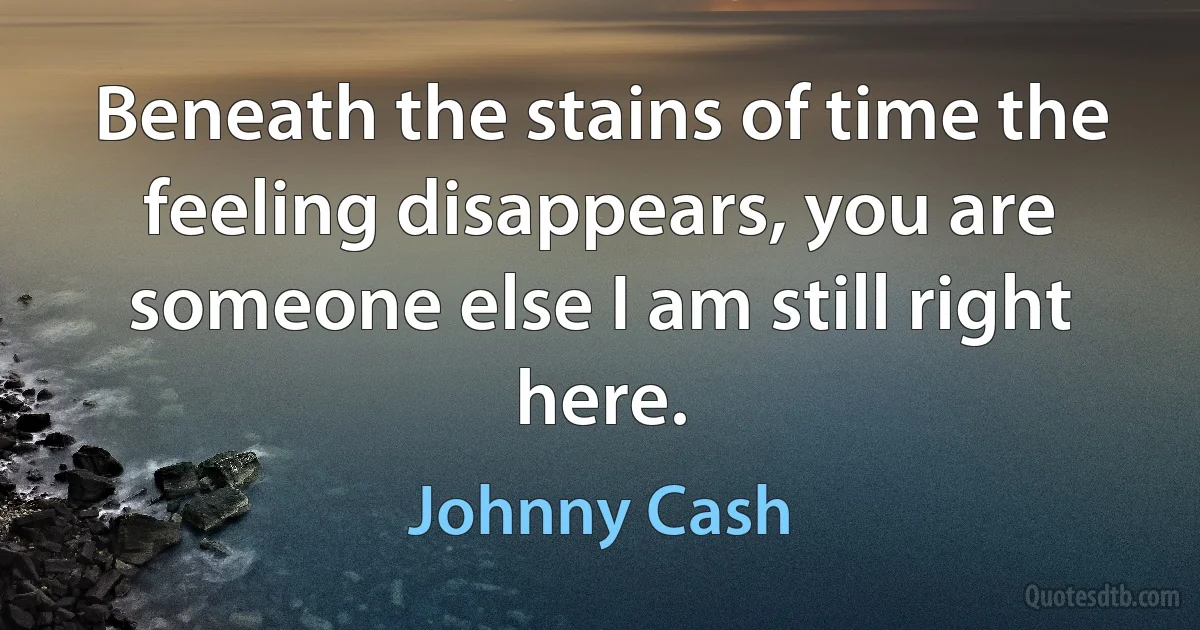 Beneath the stains of time the feeling disappears, you are someone else I am still right here. (Johnny Cash)