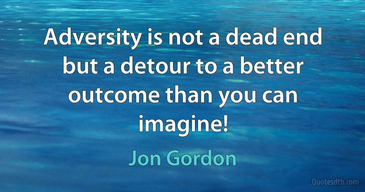 Adversity is not a dead end but a detour to a better outcome than you can imagine! (Jon Gordon)