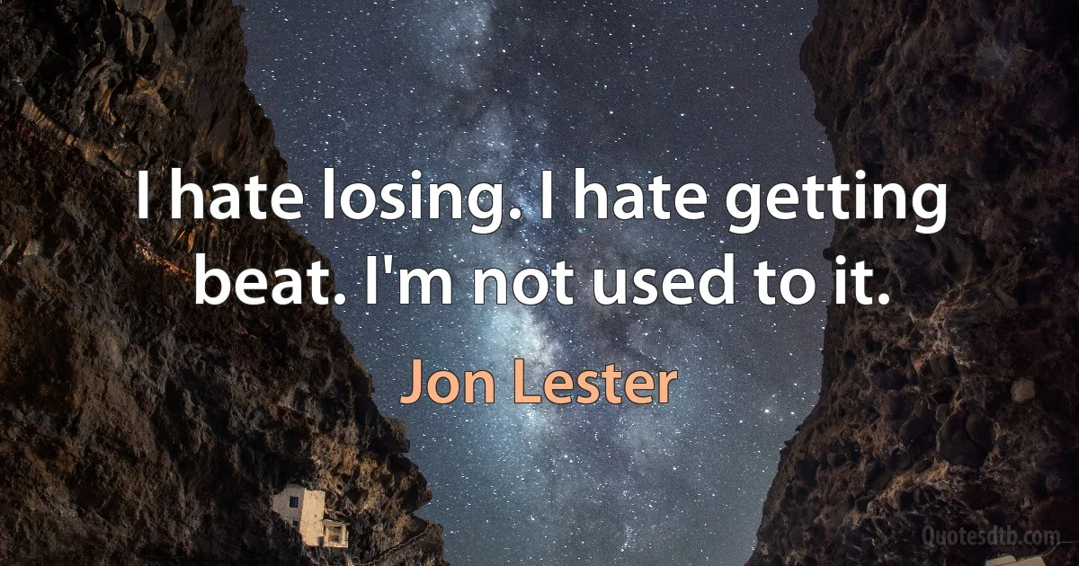 I hate losing. I hate getting beat. I'm not used to it. (Jon Lester)