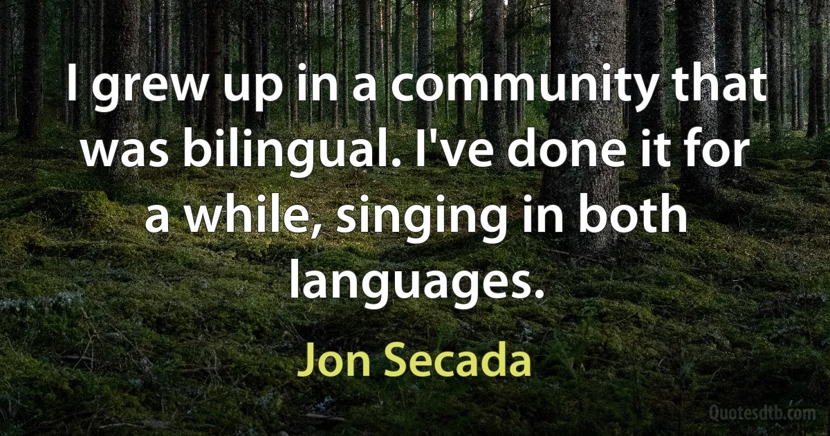 I grew up in a community that was bilingual. I've done it for a while, singing in both languages. (Jon Secada)