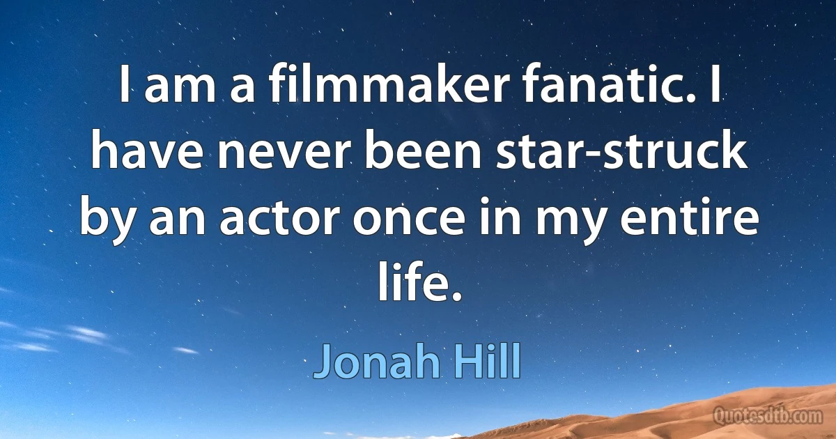 I am a filmmaker fanatic. I have never been star-struck by an actor once in my entire life. (Jonah Hill)